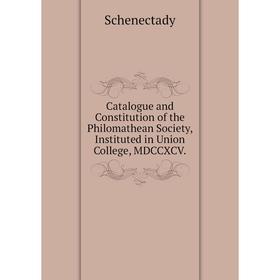 

Книга Catalogue and Constitution of the Philomathean Society, Instituted in Union College, MDCCXCV.