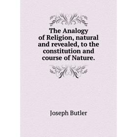 

Книга The Analogy of Religion, natural and revealed, to the constitution and course of Nature.
