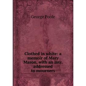 

Книга Clothed in white: a memoir of Mary Mason, with an intr. addressed to mourners