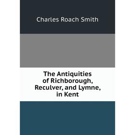 

Книга The Antiquities of Richborough, Reculver, and Lymne, in Kent