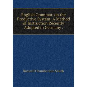 

Книга English Grammar, on the Productive System: A Method of Instruction Recently Adopted in Germany.