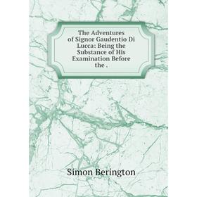 

Книга The Adventures of Signor Gaudentio Di Lucca: Being the Substance of His Examination Before the.