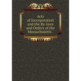 

Книга Acts of Incorporation and the By-laws and Orders of the Massachusetts.