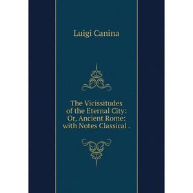 

Книга The Vicissitudes of the Eternal City: Or, Ancient Rome: with Notes Classical.