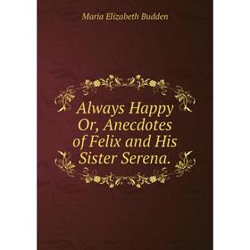 

Книга Always Happy Or, Anecdotes of Felix and His Sister Serena.