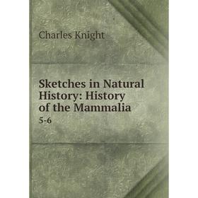 

Книга Sketches in Natural History: History of the Mammalia. 5-6