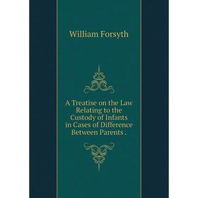 

Книга A Treatise on the Law Relating to the Custody of Infants in Cases of Difference Between Parents.