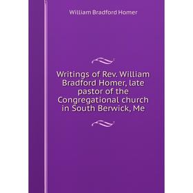

Книга Writings of Rev. William Bradford Homer, late pastor of the Congregational church in South Berwick, Me