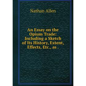 

Книга An Essay on the Opium Trade: Including a Sketch of Its History, Extent, Effects, Etc., as.