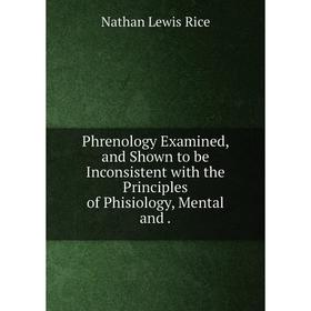 

Книга Phrenology Examined, and Shown to be Inconsistent with the Principles of Phisiology, Mental and.