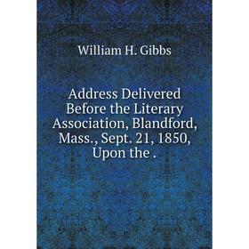 

Книга Address Delivered Before the Literary Association, Blandford, Mass., Sept. 21, 1850, Upon the.