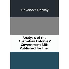 

Книга Analysis of the Australian Colonies' Government Bill: Published for the.