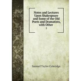 

Книга Notes and Lectures Upon Shakespeare and Some of the Old Poets and Dramatists, with Other 2
