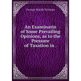 

Книга An Examinatin of Some Prevailing Opinions, as to the Pressure of Taxation in.