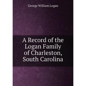 

Книга A Record of the Logan Family of Charleston, South Carolina