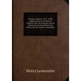 

Книга Procès-verbaux, 1671-1793publiés pour la Société de l'histoire de l'art français sous le patronage de l'Académie des beaux arts par Henry Lemonn