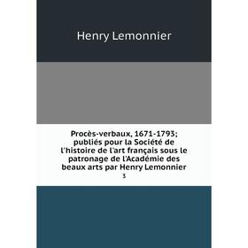 

Книга Procès-verbaux, 1671-1793publiés pour la Société de l'histoire de l'art français sous le patronage de l'Académie des beaux arts par Henry Lemonn