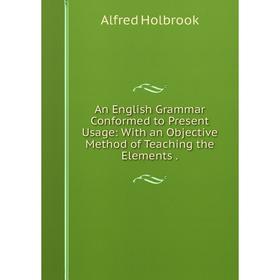 

Книга An English Grammar Conformed to Present Usage: With an Objective Method of Teaching the Elements.