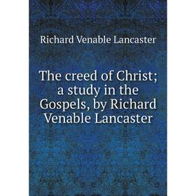 

Книга The creed of Christa study in the Gospels, by Richard Venable Lancaster