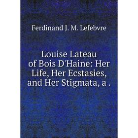 

Книга Louise Lateau of Bois D'Haine: Her Life, Her Ecstasies, and Her Stigmata, a