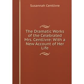 

Книга The Dramatic Works of the Celebrated Mrs. Centlivre: With a New Account of Her Life