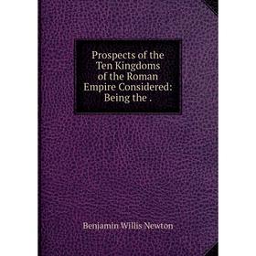 

Книга Prospects of the Ten Kingdoms of the Roman Empire Considered: Being the.