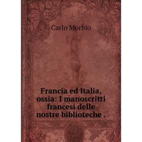 

Книга Francia ed Italia, ossia: I manoscritti francesi delle nostre biblioteche.