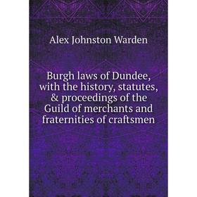 

Книга Burgh laws of Dundee, with the history, statutes, proceedings of the Guild of merchants and fraternities of craftsmen