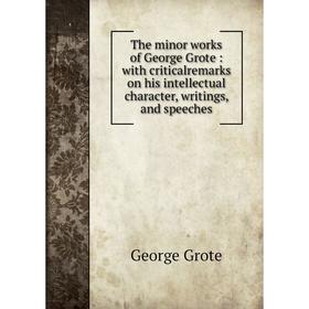 

Книга The minor works of George Grote: with criticalremarks on his intellectual character, writings, and speeches