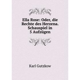 

Книга Ella Rose: Oder, die Rechte des Herzena. Schauspiel in 5 Aufzügen