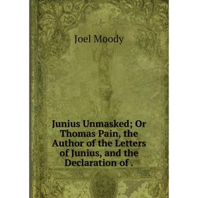 

Книга Junius UnmaskedOr Thomas Pain, the Author of the Letters of Junius, and the Declaration of.