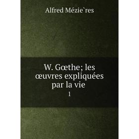 

Книга W. Gœtheles œuvres expliquées par la vie 1