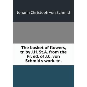 

Книга The basket of flowers, tr. by J. H. St. A. from the Fr. ed. of J. C. von Schmid's work. tr.