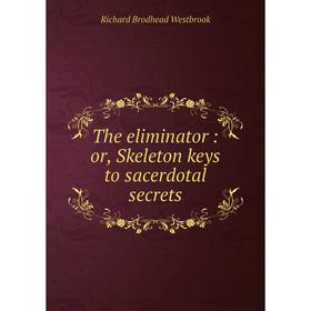 

Книга The eliminator: or, Skeleton keys to sacerdotal secrets