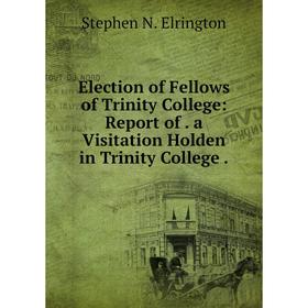 

Книга Election of Fellows of Trinity College: Report of. a Visitation Holden in Trinity College.