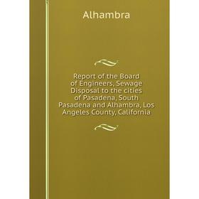 

Книга Report of the Board of Engineers, Sewage Disposal to the cities of Pasadena, South Pasadena and Alhambra, Los Angeles County, California