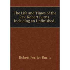 

Книга The Life and Times of the Rev. Robert Burns. Including an Unfinished.