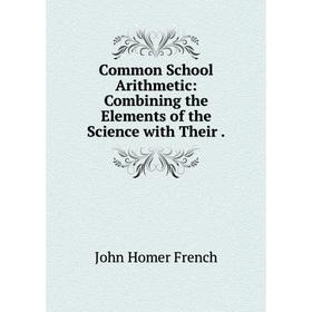 

Книга Common School Arithmetic: Combining the Elements of the Science with Their.