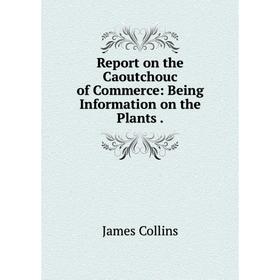 

Книга Report on the Caoutchouc of Commerce: Being Information on the Plants.