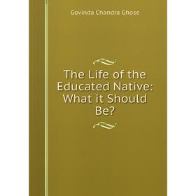 

Книга The Life of the Educated Native: What it Should Be