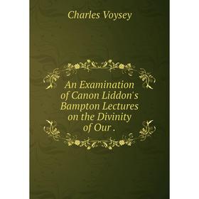 

Книга An Examination of Canon Liddon's Bampton Lectures on the Divinity of Our.