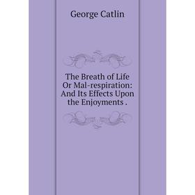 

Книга The Breath of Life Or Mal-respiration: And Its Effects Upon the Enjoyments.