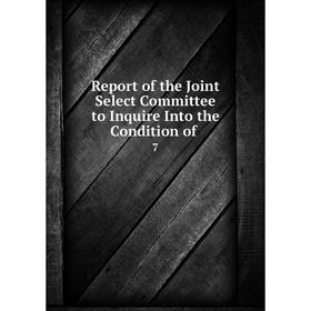 

Книга Report of the Joint Select Committee to Inquire Into the Condition of. 7