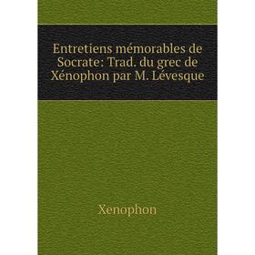 

Книга Entretiens mémorables de Socrate: Trad. du grec de Xénophon par M. Lévesque
