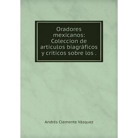 

Книга Oradores mexicanos: Coleccion de articulos biagráficos y criticos sobre los