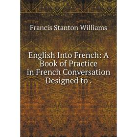 

Книга English Into French: A Book of Practice in French Conversation Designed to.