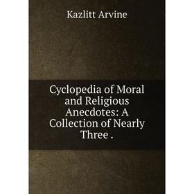 

Книга Cyclopedia of Moral and Religious Anecdotes: A Collection of Nearly Three.