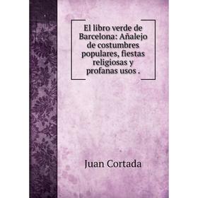

Книга El libro verde de Barcelona: Añalejo de costumbres populares, fiestas religiosas y profanas usos.
