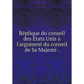 

Книга Réplique du conseil des États Unis à l'argument du conseil de Sa Majesté.