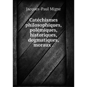 

Книга Catéchismes philosophiques, polémiques, historiques, dogmatiques, moraux.